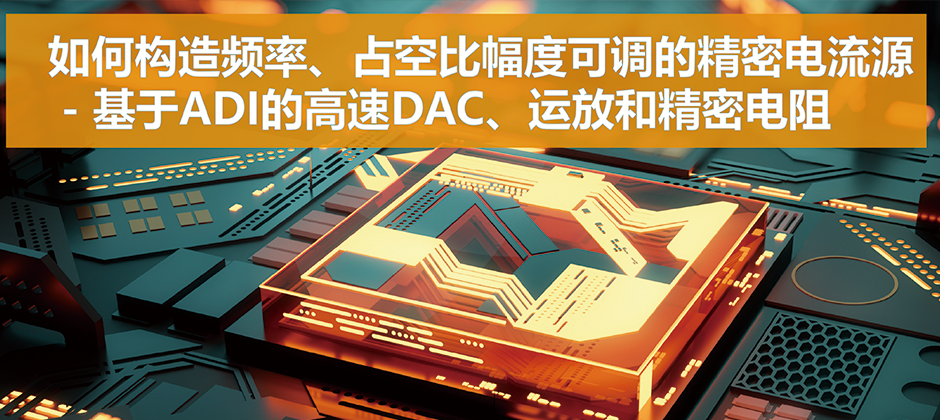 如何构造频率、占空比幅度可调的精密电流源 - 基于ADI的高速DAC、运放和精密电阻